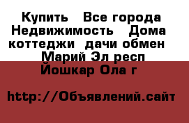 Купить - Все города Недвижимость » Дома, коттеджи, дачи обмен   . Марий Эл респ.,Йошкар-Ола г.